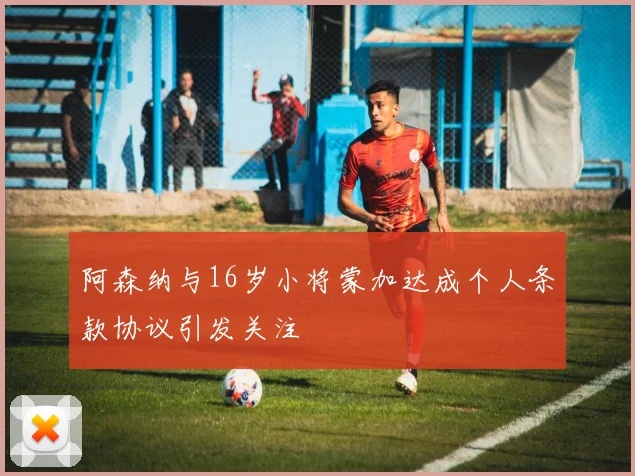 阿森纳与16岁小将蒙加达成个人条款协议引发关注