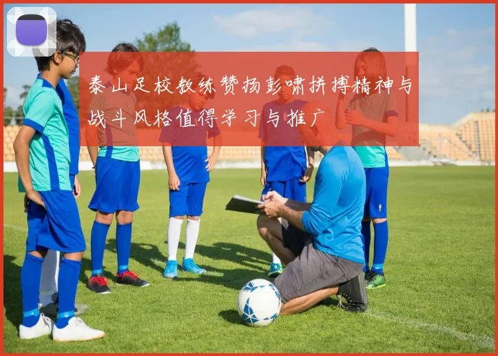 泰山足校教练赞扬彭啸拼搏精神与战斗风格值得学习与推广