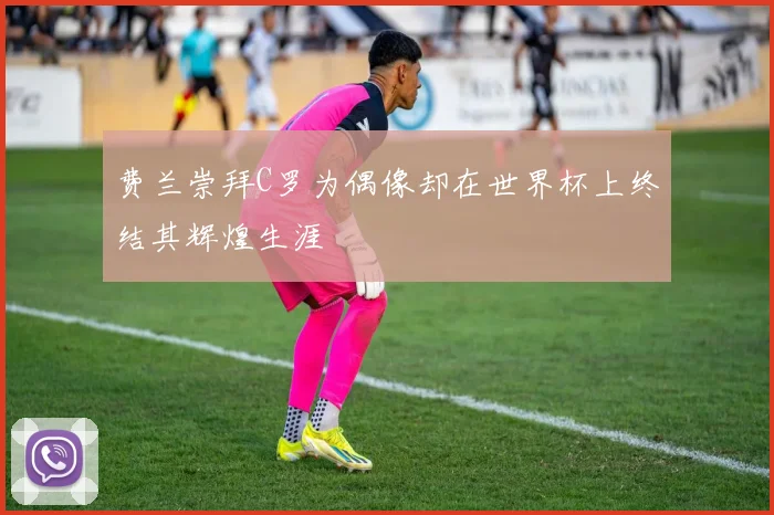 费兰崇拜C罗为偶像却在世界杯上终结其辉煌生涯