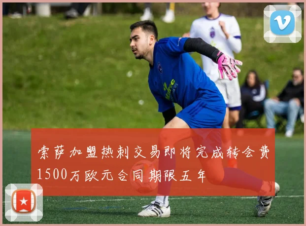 索萨加盟热刺交易即将完成转会费1500万欧元合同期限五年