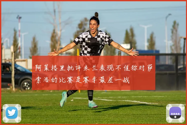 阿莱格里批评米兰表现不佳称对萨索洛的比赛是赛季最差一战
