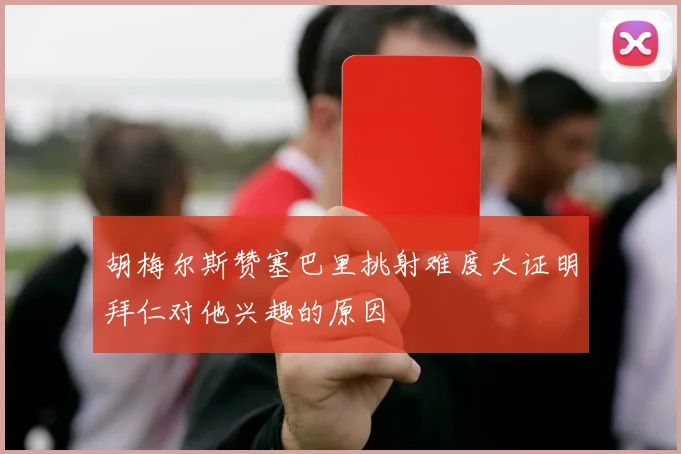 胡梅尔斯赞塞巴里挑射难度大证明拜仁对他兴趣的原因