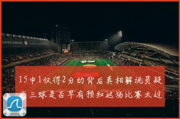 15中1仅得2分的背后真相解说员疑惑三球是否早有预知这场比赛太过抽象