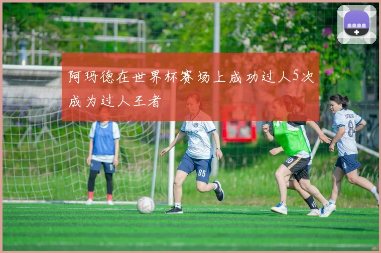 阿玛德在世界杯赛场上成功过人5次成为过人王者