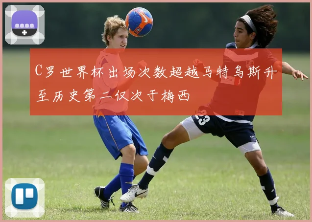 C罗世界杯出场次数超越马特乌斯升至历史第二仅次于梅西