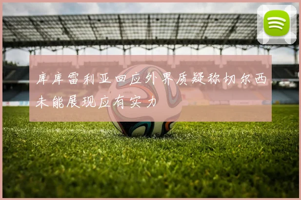 库库雷利亚回应外界质疑称切尔西未能展现应有实力