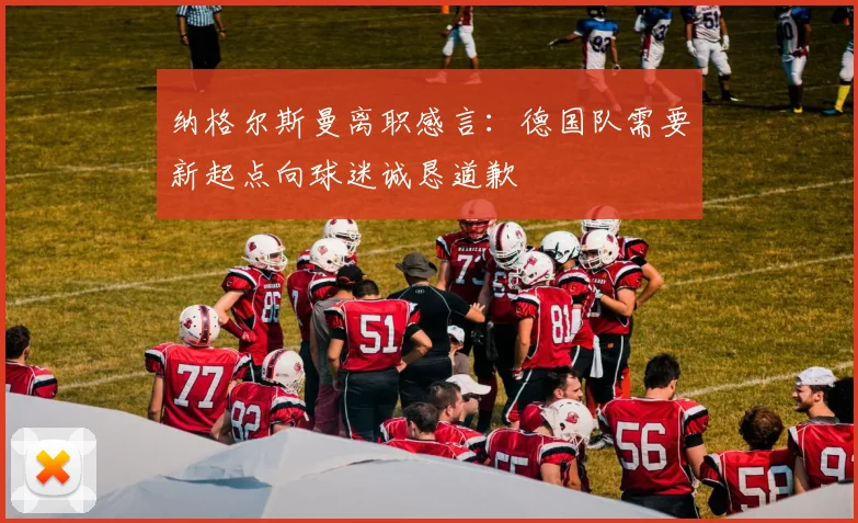 纳格尔斯曼离职感言：德国队需要新起点向球迷诚恳道歉