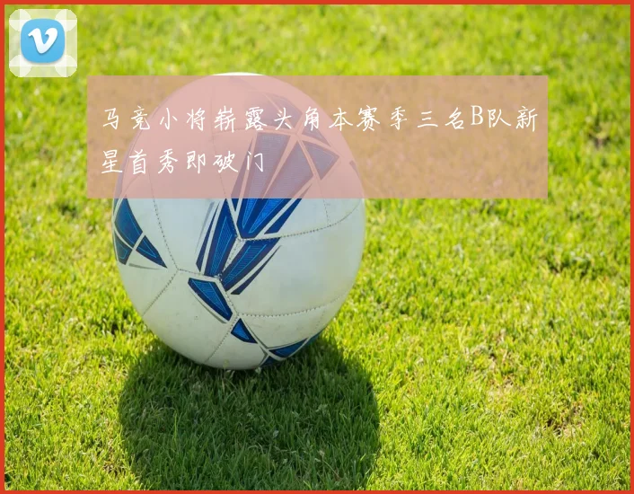 马竞小将崭露头角本赛季三名B队新星首秀即破门
