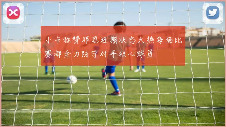 小卡称赞邓恩近期状态火热每场比赛都全力防守对手核心球员