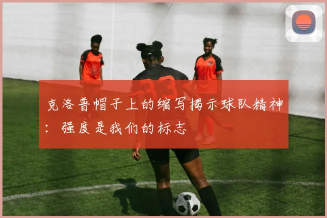 克洛普帽子上的缩写揭示球队精神：强度是我们的标志