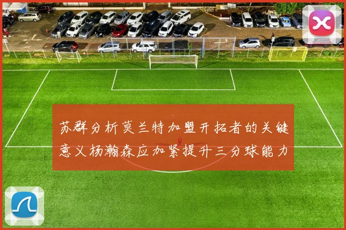 苏群分析莫兰特加盟开拓者的关键意义杨瀚森应加紧提升三分球能力