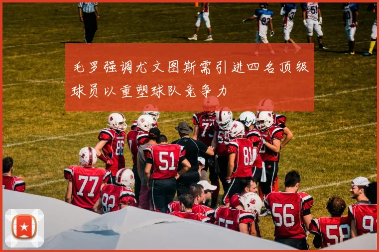 毛罗强调尤文图斯需引进四名顶级球员以重塑球队竞争力