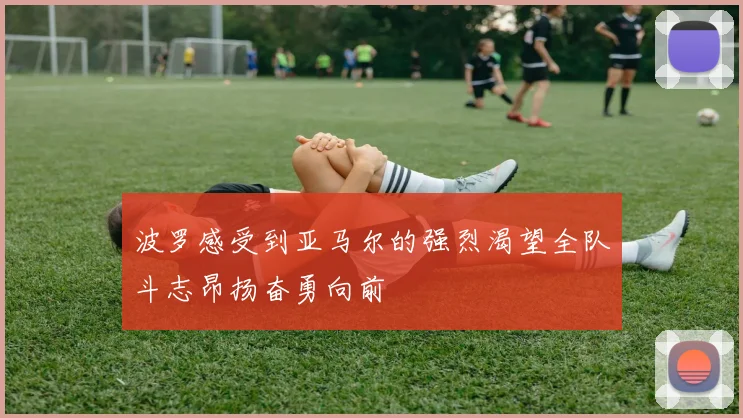 波罗感受到亚马尔的强烈渴望全队斗志昂扬奋勇向前