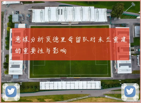 意媒分析莫德里奇留队对米兰重建的重要性与影响