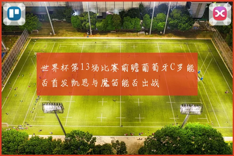 世界杯第13场比赛前瞻葡萄牙C罗能否首发凯恩与魔笛能否出战