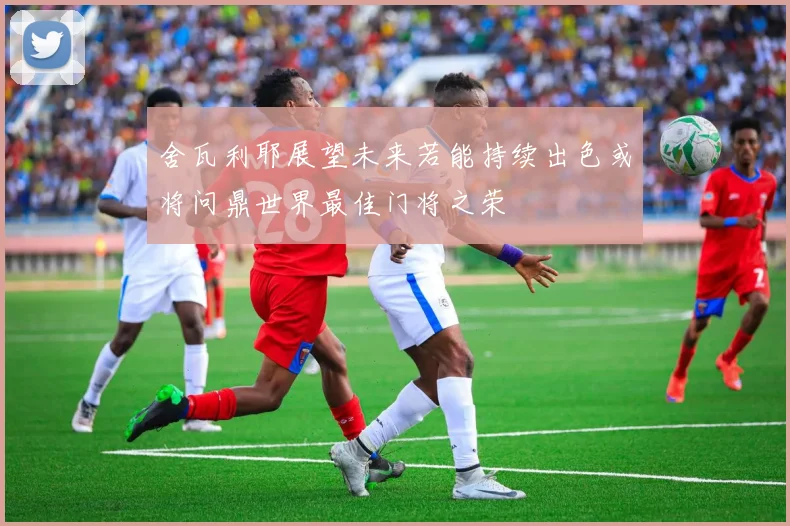 舍瓦利耶展望未来若能持续出色或将问鼎世界最佳门将之荣