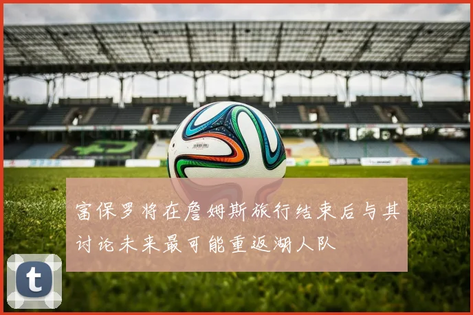 富保罗将在詹姆斯旅行结束后与其讨论未来最可能重返湖人队