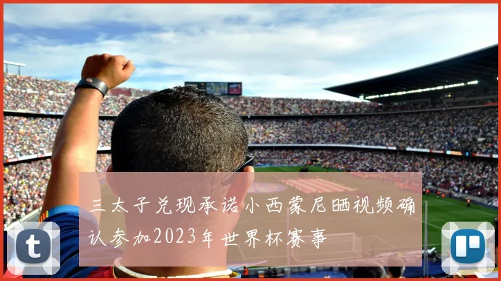 三太子兑现承诺小西蒙尼晒视频确认参加2023年世界杯赛事