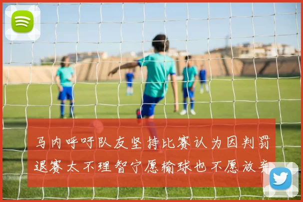 马内呼吁队友坚持比赛认为因判罚退赛太不理智宁愿输球也不愿放弃