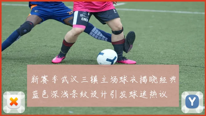 新赛季武汉三镇主场球衣揭晓经典蓝色深浅条纹设计引发球迷热议
