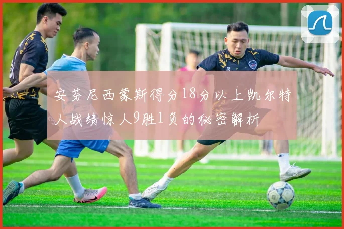 安芬尼西蒙斯得分18分以上凯尔特人战绩惊人9胜1负的秘密解析