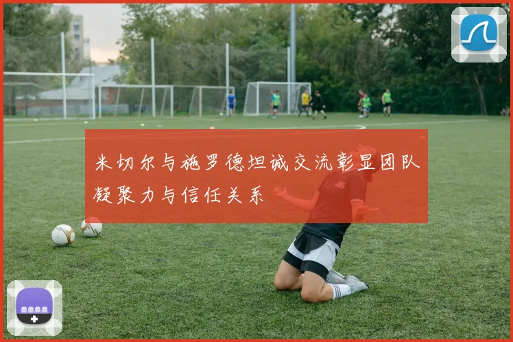 米切尔与施罗德坦诚交流彰显团队凝聚力与信任关系