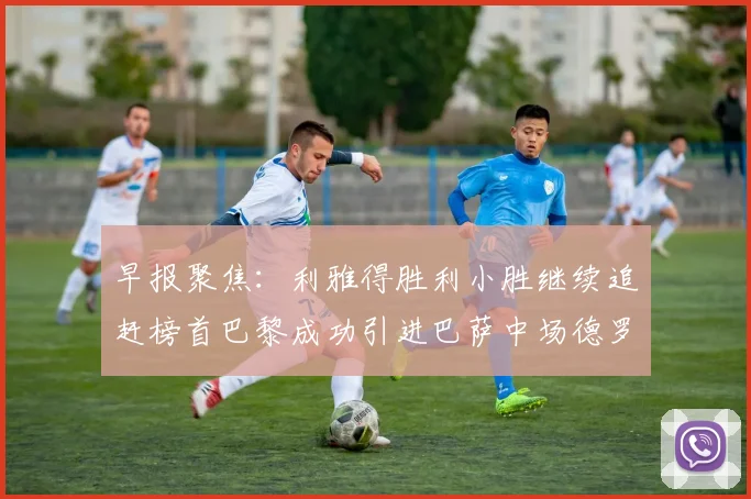 早报聚焦：利雅得胜利小胜继续追赶榜首巴黎成功引进巴萨中场德罗