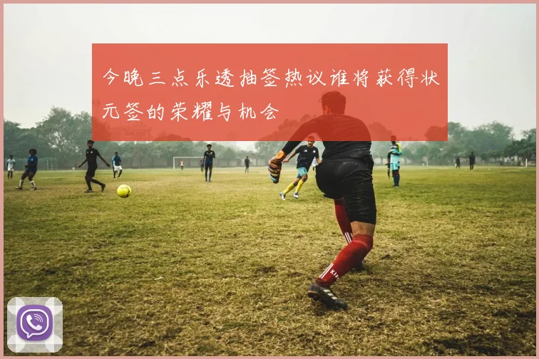 今晚三点乐透抽签热议谁将获得状元签的荣耀与机会