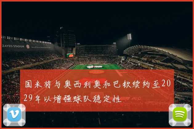 国米将与奥西利奥和巴钦续约至2029年以增强球队稳定性