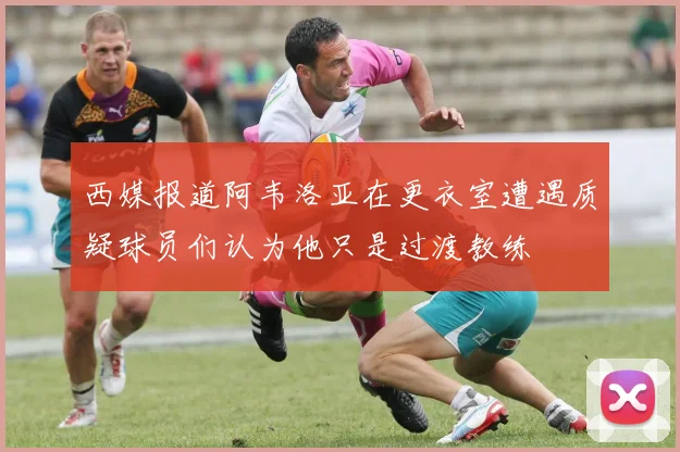 西媒报道阿韦洛亚在更衣室遭遇质疑球员们认为他只是过渡教练