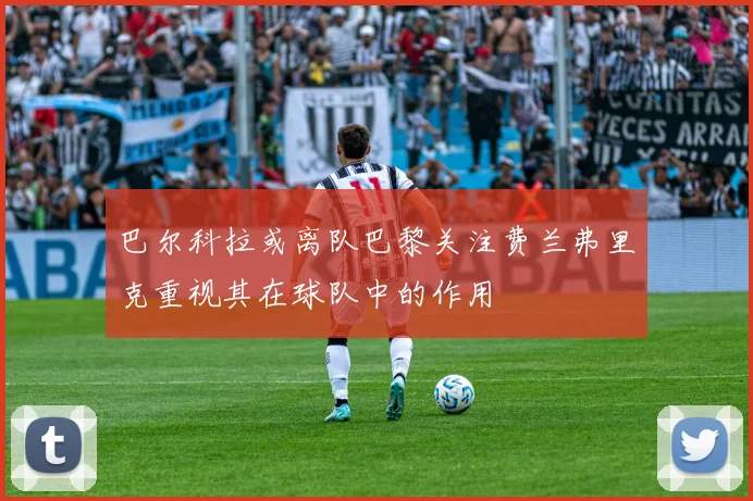 巴尔科拉或离队巴黎关注费兰弗里克重视其在球队中的作用